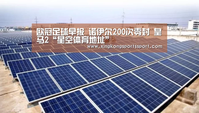 欧冠足球早报 诺伊尔200次零封 皇马2“星空体育地址”(图2) 星空娱乐