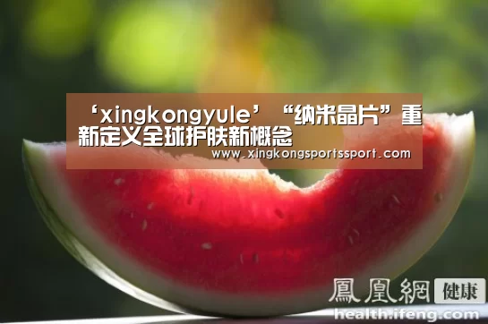 ‘xingkongyule’“纳米晶片”重新定义全球护肤新概念(图1) 星空体育地址