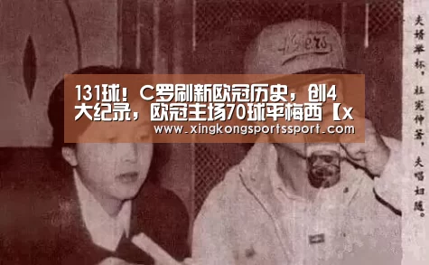131球！C罗刷新欧冠历史，创4大纪录，欧冠主场70球平梅西【xingkongyule】(图3)